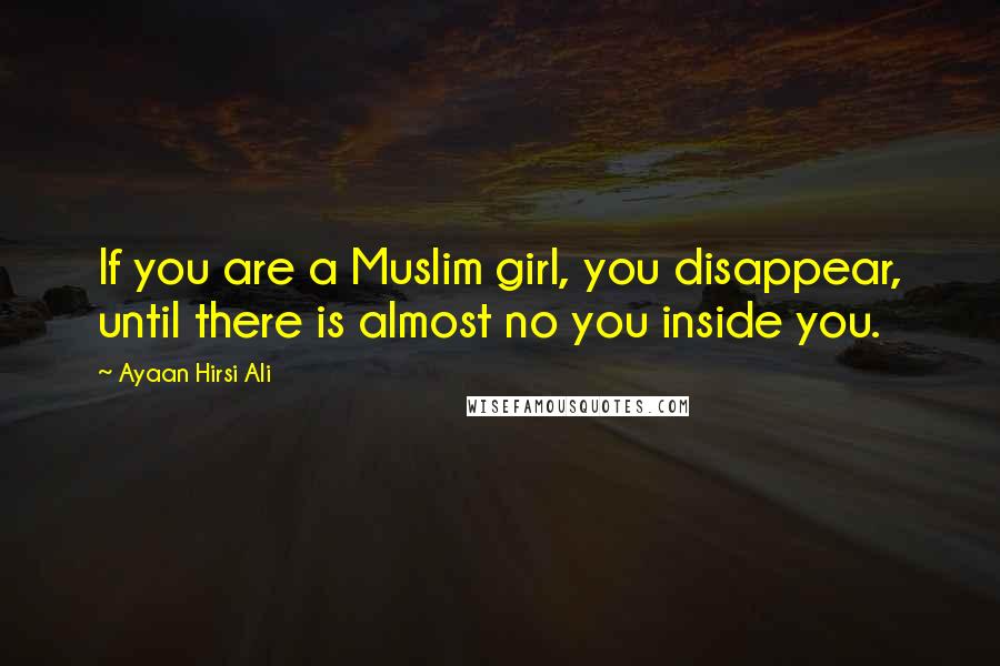 Ayaan Hirsi Ali Quotes: If you are a Muslim girl, you disappear, until there is almost no you inside you.