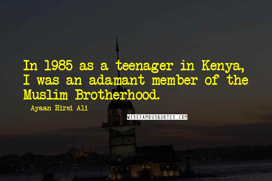 Ayaan Hirsi Ali Quotes: In 1985 as a teenager in Kenya, I was an adamant member of the Muslim Brotherhood.