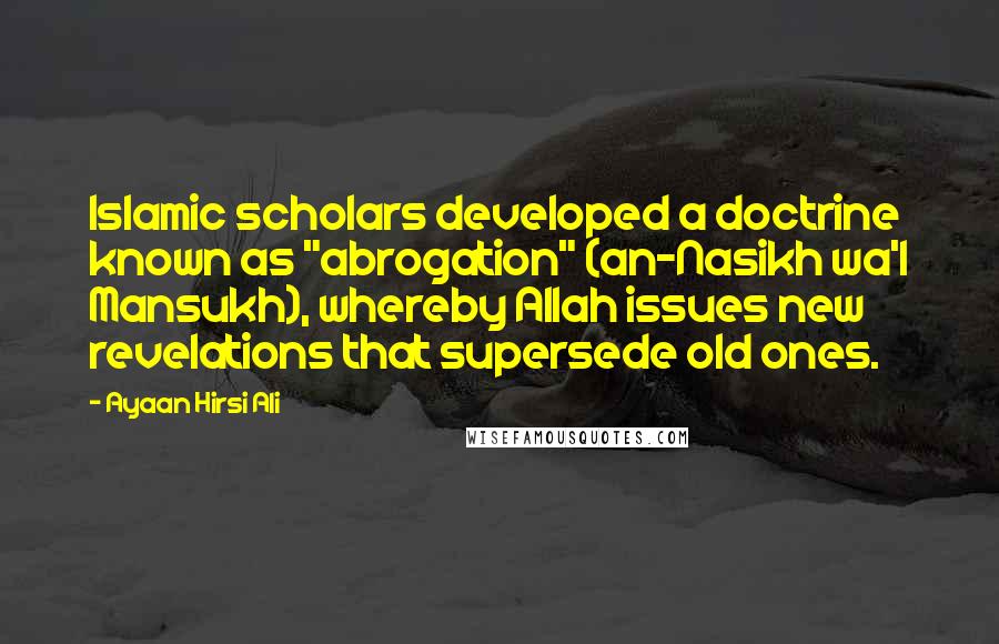 Ayaan Hirsi Ali Quotes: Islamic scholars developed a doctrine known as "abrogation" (an-Nasikh wa'l Mansukh), whereby Allah issues new revelations that supersede old ones.