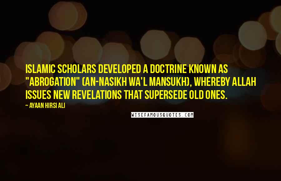 Ayaan Hirsi Ali Quotes: Islamic scholars developed a doctrine known as "abrogation" (an-Nasikh wa'l Mansukh), whereby Allah issues new revelations that supersede old ones.