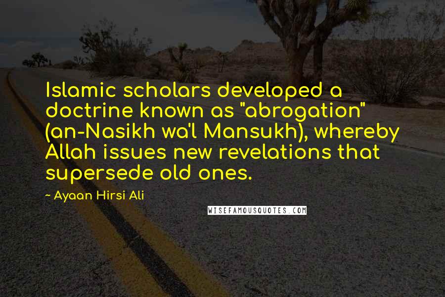 Ayaan Hirsi Ali Quotes: Islamic scholars developed a doctrine known as "abrogation" (an-Nasikh wa'l Mansukh), whereby Allah issues new revelations that supersede old ones.