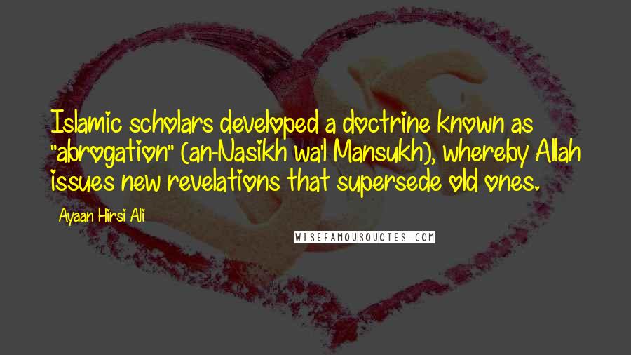 Ayaan Hirsi Ali Quotes: Islamic scholars developed a doctrine known as "abrogation" (an-Nasikh wa'l Mansukh), whereby Allah issues new revelations that supersede old ones.