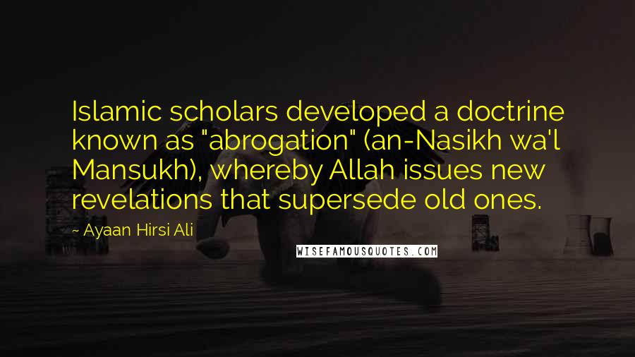 Ayaan Hirsi Ali Quotes: Islamic scholars developed a doctrine known as "abrogation" (an-Nasikh wa'l Mansukh), whereby Allah issues new revelations that supersede old ones.