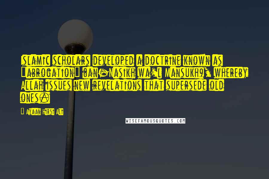 Ayaan Hirsi Ali Quotes: Islamic scholars developed a doctrine known as "abrogation" (an-Nasikh wa'l Mansukh), whereby Allah issues new revelations that supersede old ones.