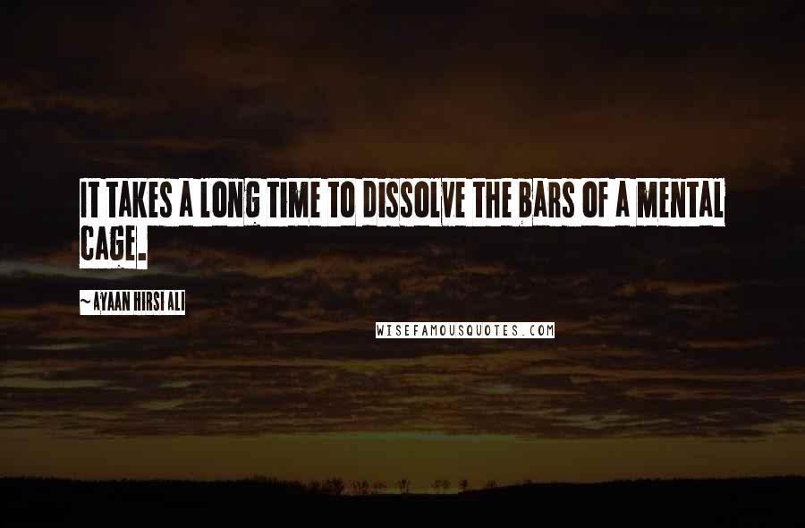 Ayaan Hirsi Ali Quotes: It takes a long time to dissolve the bars of a mental cage.
