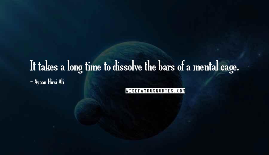 Ayaan Hirsi Ali Quotes: It takes a long time to dissolve the bars of a mental cage.