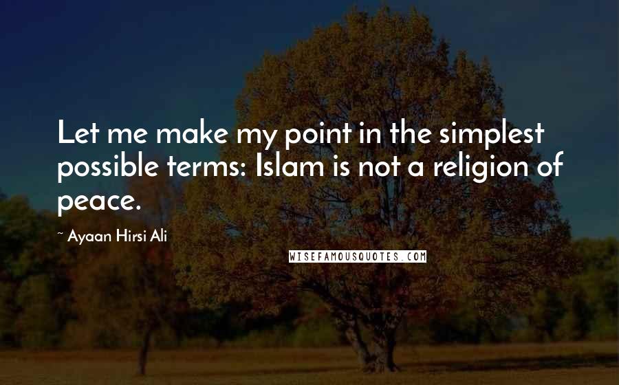 Ayaan Hirsi Ali Quotes: Let me make my point in the simplest possible terms: Islam is not a religion of peace.