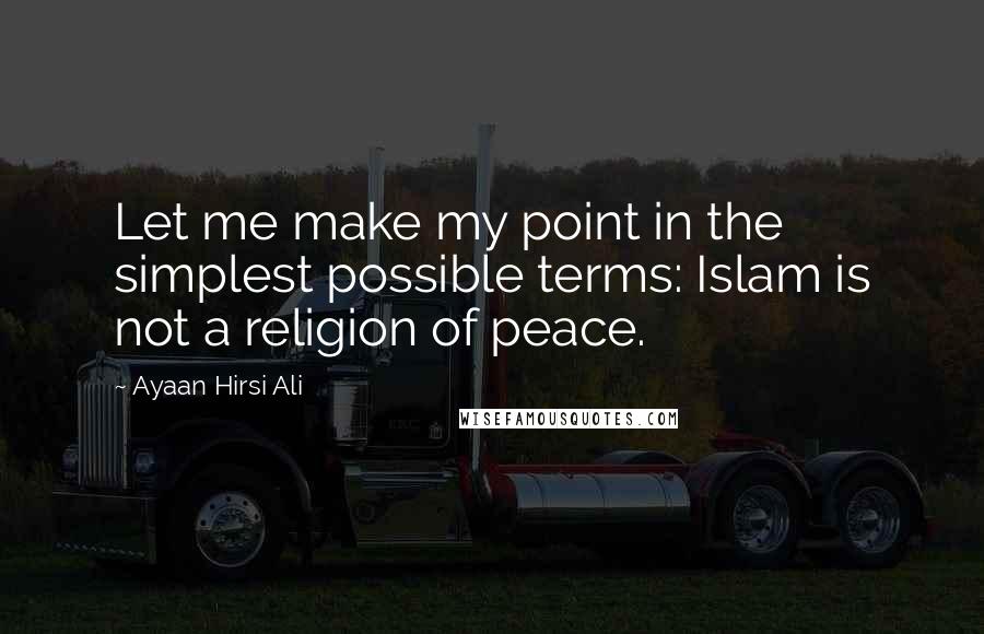 Ayaan Hirsi Ali Quotes: Let me make my point in the simplest possible terms: Islam is not a religion of peace.