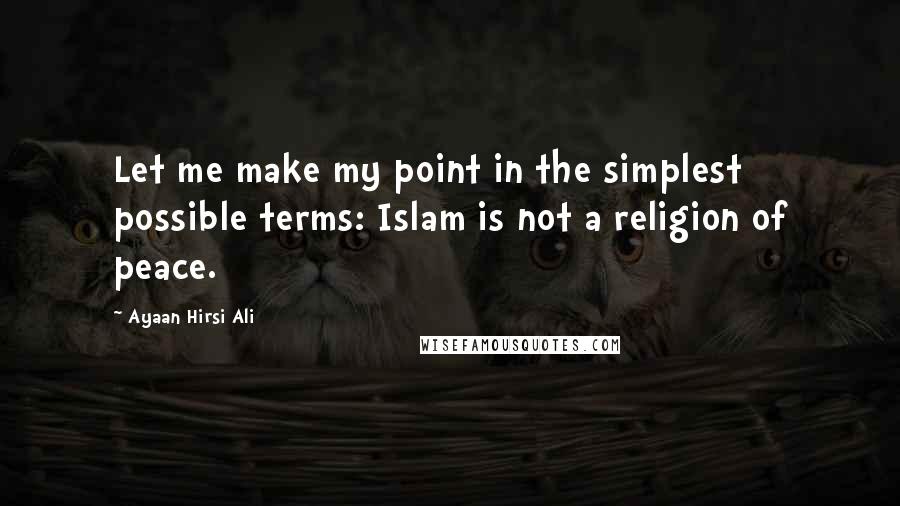 Ayaan Hirsi Ali Quotes: Let me make my point in the simplest possible terms: Islam is not a religion of peace.