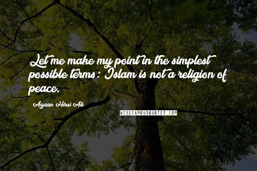 Ayaan Hirsi Ali Quotes: Let me make my point in the simplest possible terms: Islam is not a religion of peace.