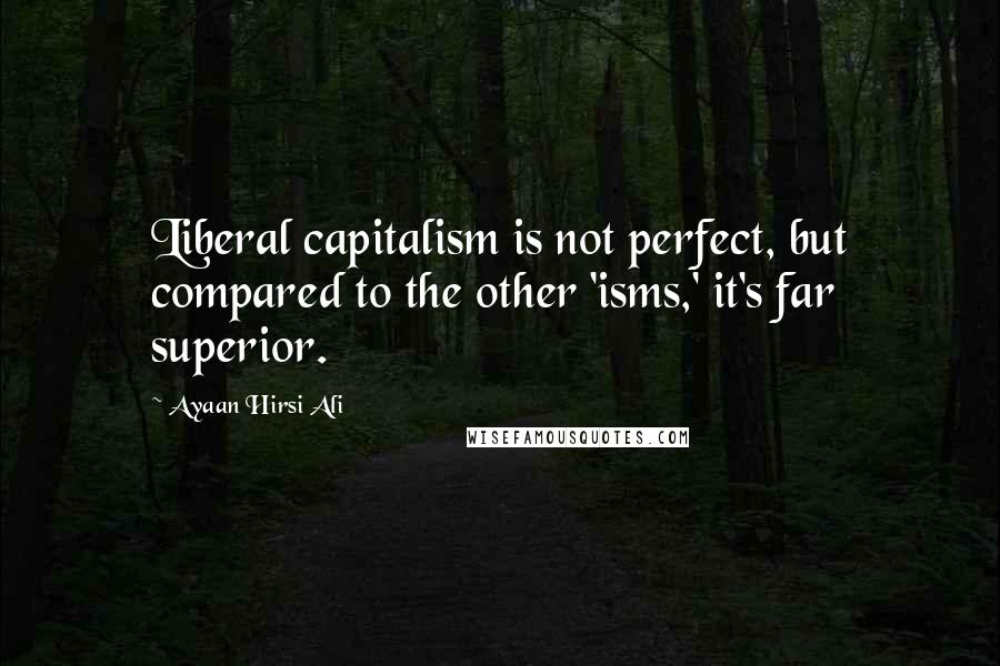 Ayaan Hirsi Ali Quotes: Liberal capitalism is not perfect, but compared to the other 'isms,' it's far superior.