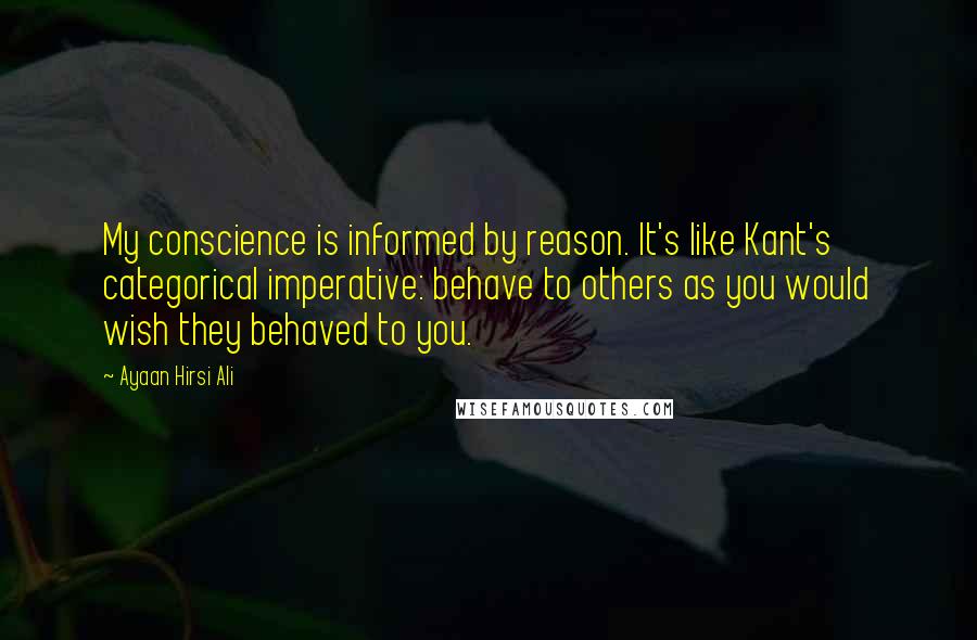 Ayaan Hirsi Ali Quotes: My conscience is informed by reason. It's like Kant's categorical imperative: behave to others as you would wish they behaved to you.