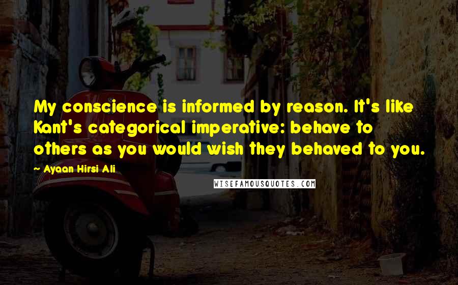Ayaan Hirsi Ali Quotes: My conscience is informed by reason. It's like Kant's categorical imperative: behave to others as you would wish they behaved to you.