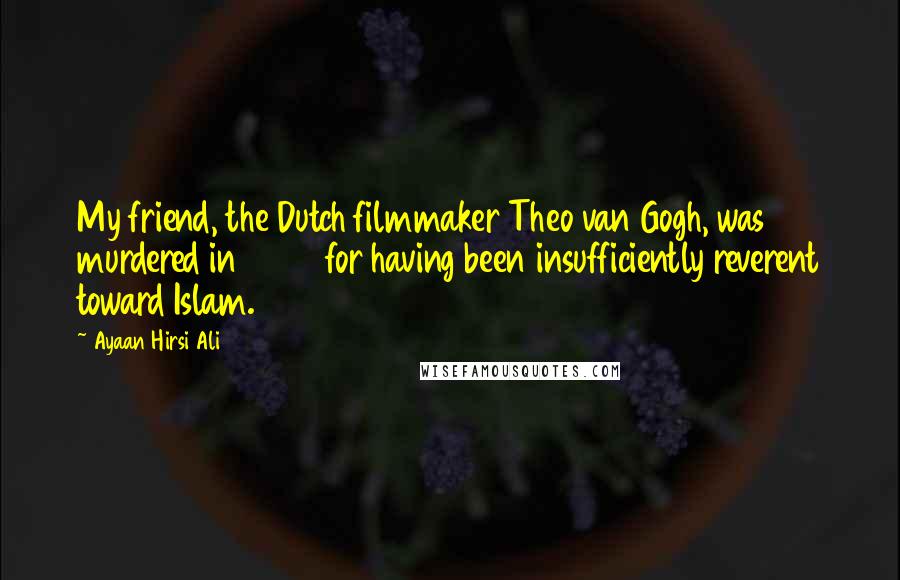 Ayaan Hirsi Ali Quotes: My friend, the Dutch filmmaker Theo van Gogh, was murdered in 2004 for having been insufficiently reverent toward Islam.