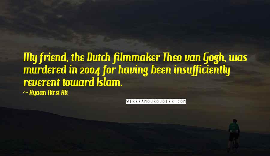 Ayaan Hirsi Ali Quotes: My friend, the Dutch filmmaker Theo van Gogh, was murdered in 2004 for having been insufficiently reverent toward Islam.