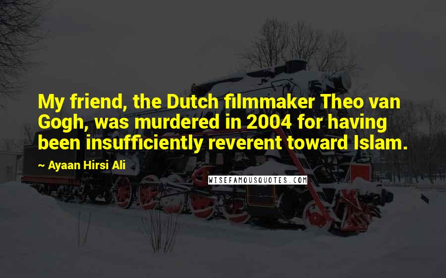 Ayaan Hirsi Ali Quotes: My friend, the Dutch filmmaker Theo van Gogh, was murdered in 2004 for having been insufficiently reverent toward Islam.
