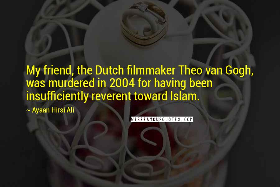 Ayaan Hirsi Ali Quotes: My friend, the Dutch filmmaker Theo van Gogh, was murdered in 2004 for having been insufficiently reverent toward Islam.