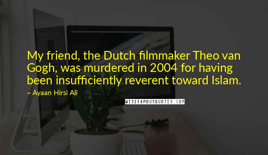 Ayaan Hirsi Ali Quotes: My friend, the Dutch filmmaker Theo van Gogh, was murdered in 2004 for having been insufficiently reverent toward Islam.
