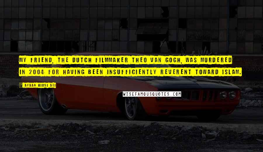 Ayaan Hirsi Ali Quotes: My friend, the Dutch filmmaker Theo van Gogh, was murdered in 2004 for having been insufficiently reverent toward Islam.