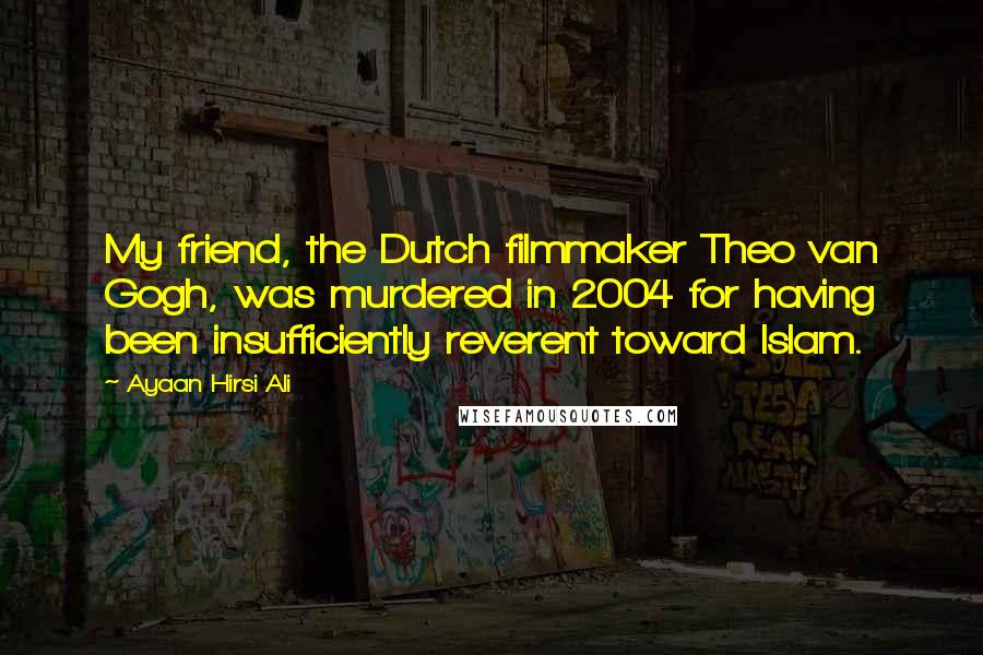 Ayaan Hirsi Ali Quotes: My friend, the Dutch filmmaker Theo van Gogh, was murdered in 2004 for having been insufficiently reverent toward Islam.