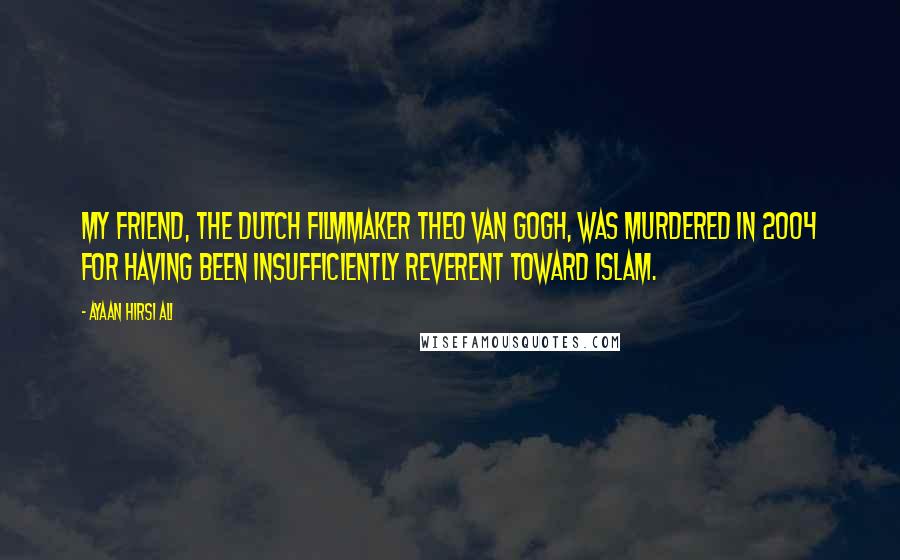 Ayaan Hirsi Ali Quotes: My friend, the Dutch filmmaker Theo van Gogh, was murdered in 2004 for having been insufficiently reverent toward Islam.