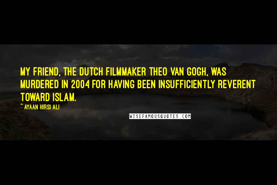 Ayaan Hirsi Ali Quotes: My friend, the Dutch filmmaker Theo van Gogh, was murdered in 2004 for having been insufficiently reverent toward Islam.