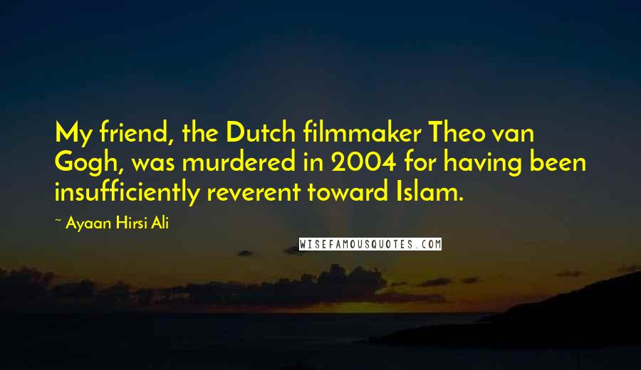 Ayaan Hirsi Ali Quotes: My friend, the Dutch filmmaker Theo van Gogh, was murdered in 2004 for having been insufficiently reverent toward Islam.