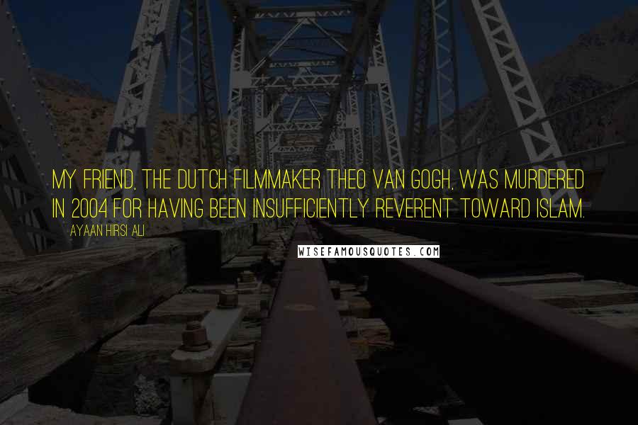 Ayaan Hirsi Ali Quotes: My friend, the Dutch filmmaker Theo van Gogh, was murdered in 2004 for having been insufficiently reverent toward Islam.
