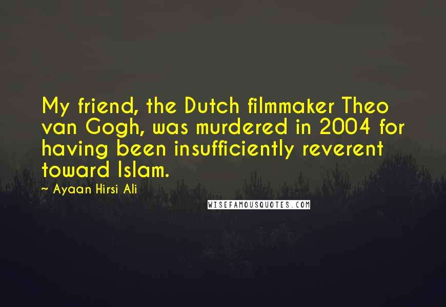 Ayaan Hirsi Ali Quotes: My friend, the Dutch filmmaker Theo van Gogh, was murdered in 2004 for having been insufficiently reverent toward Islam.