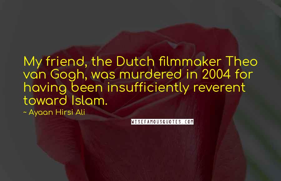 Ayaan Hirsi Ali Quotes: My friend, the Dutch filmmaker Theo van Gogh, was murdered in 2004 for having been insufficiently reverent toward Islam.