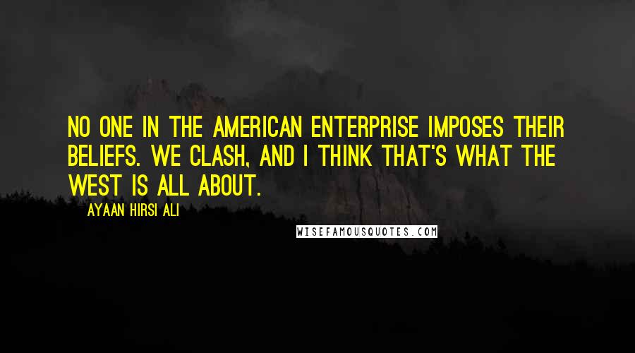 Ayaan Hirsi Ali Quotes: No one in the American Enterprise imposes their beliefs. We clash, and I think that's what the West is all about.