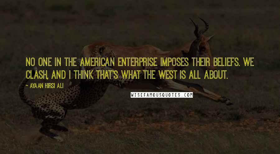 Ayaan Hirsi Ali Quotes: No one in the American Enterprise imposes their beliefs. We clash, and I think that's what the West is all about.