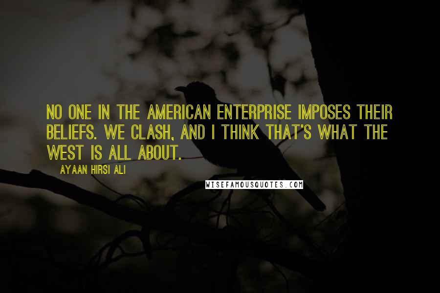 Ayaan Hirsi Ali Quotes: No one in the American Enterprise imposes their beliefs. We clash, and I think that's what the West is all about.