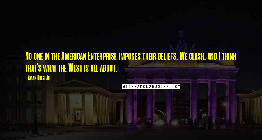 Ayaan Hirsi Ali Quotes: No one in the American Enterprise imposes their beliefs. We clash, and I think that's what the West is all about.