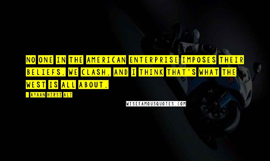 Ayaan Hirsi Ali Quotes: No one in the American Enterprise imposes their beliefs. We clash, and I think that's what the West is all about.