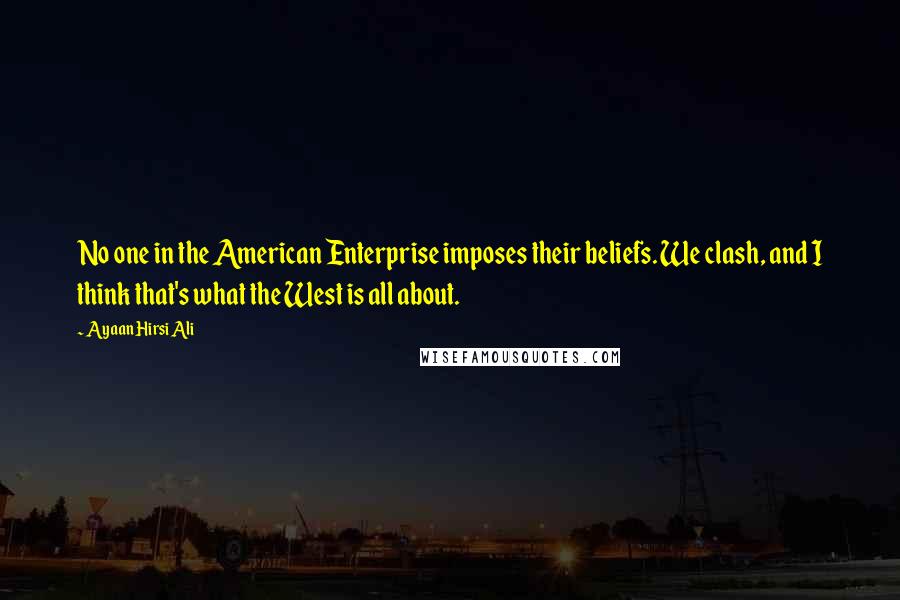 Ayaan Hirsi Ali Quotes: No one in the American Enterprise imposes their beliefs. We clash, and I think that's what the West is all about.