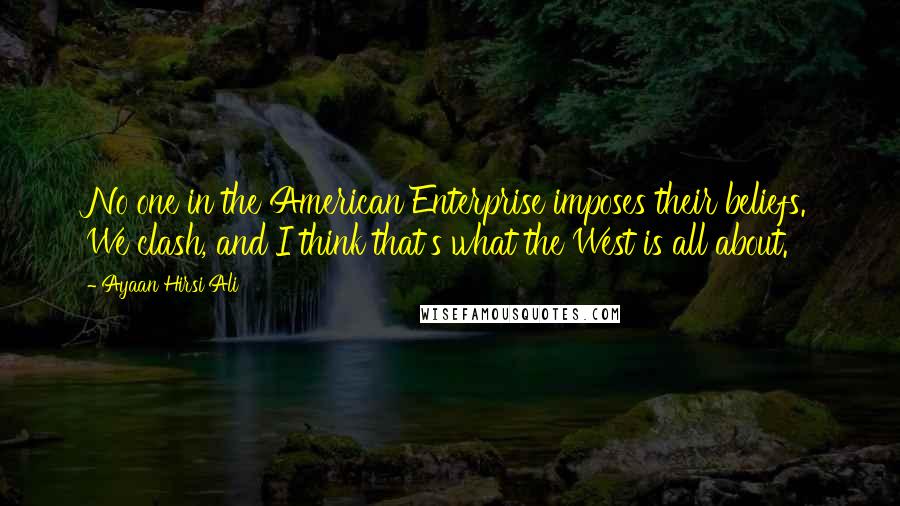 Ayaan Hirsi Ali Quotes: No one in the American Enterprise imposes their beliefs. We clash, and I think that's what the West is all about.