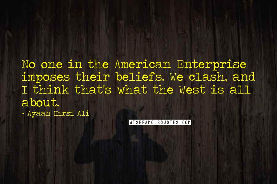 Ayaan Hirsi Ali Quotes: No one in the American Enterprise imposes their beliefs. We clash, and I think that's what the West is all about.