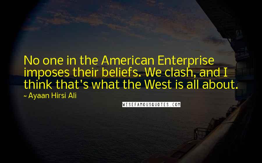 Ayaan Hirsi Ali Quotes: No one in the American Enterprise imposes their beliefs. We clash, and I think that's what the West is all about.