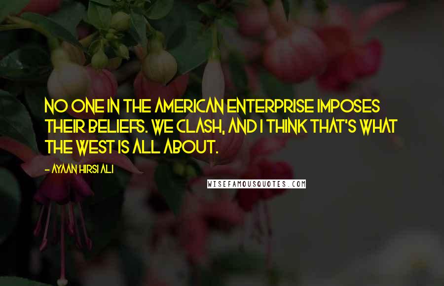 Ayaan Hirsi Ali Quotes: No one in the American Enterprise imposes their beliefs. We clash, and I think that's what the West is all about.