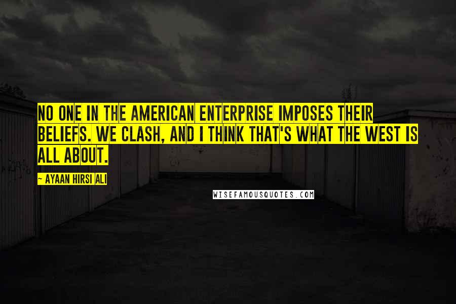 Ayaan Hirsi Ali Quotes: No one in the American Enterprise imposes their beliefs. We clash, and I think that's what the West is all about.