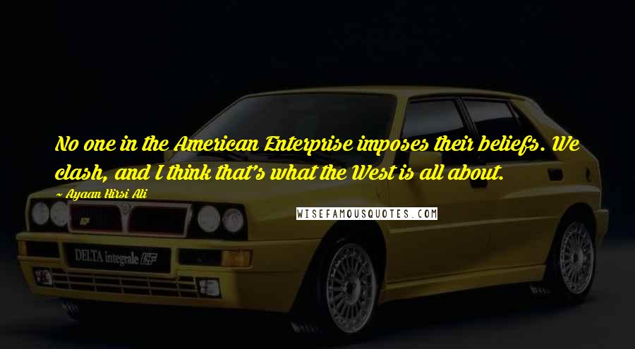 Ayaan Hirsi Ali Quotes: No one in the American Enterprise imposes their beliefs. We clash, and I think that's what the West is all about.