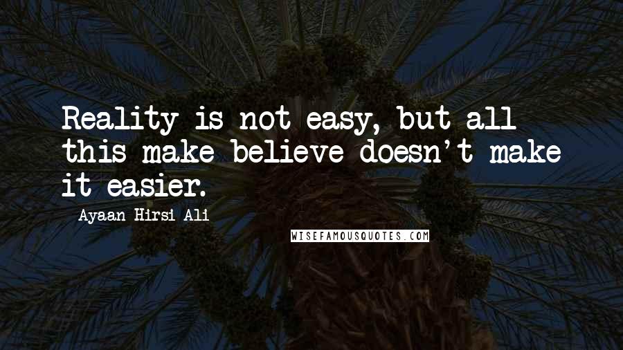 Ayaan Hirsi Ali Quotes: Reality is not easy, but all this make-believe doesn't make it easier.