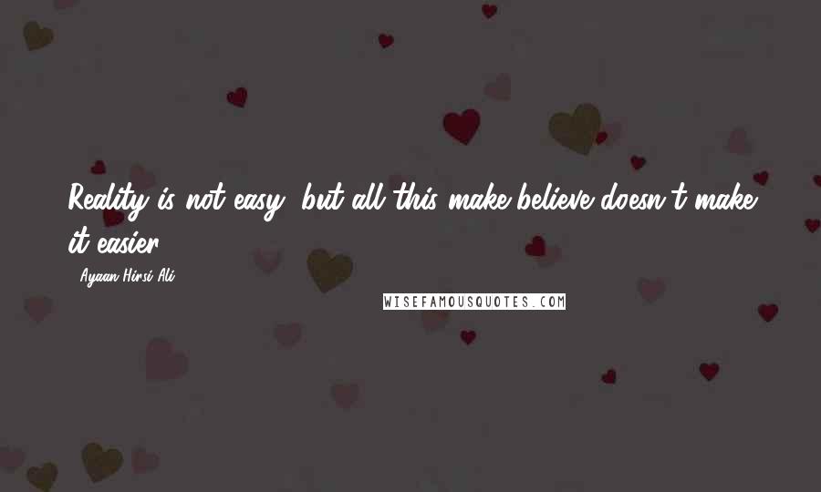 Ayaan Hirsi Ali Quotes: Reality is not easy, but all this make-believe doesn't make it easier.