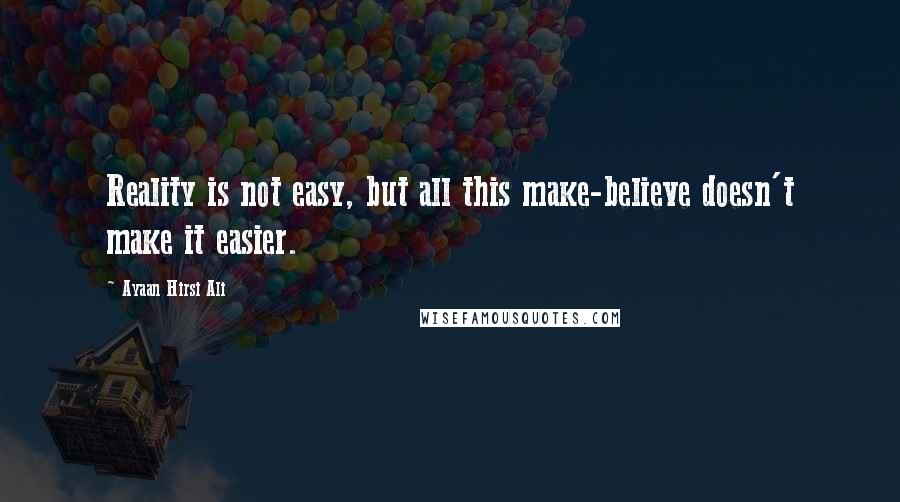 Ayaan Hirsi Ali Quotes: Reality is not easy, but all this make-believe doesn't make it easier.