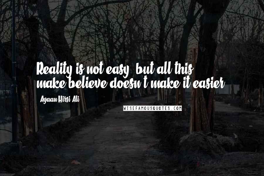 Ayaan Hirsi Ali Quotes: Reality is not easy, but all this make-believe doesn't make it easier.