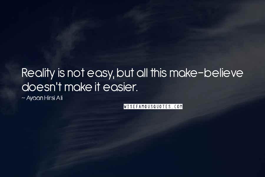 Ayaan Hirsi Ali Quotes: Reality is not easy, but all this make-believe doesn't make it easier.