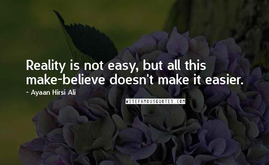 Ayaan Hirsi Ali Quotes: Reality is not easy, but all this make-believe doesn't make it easier.