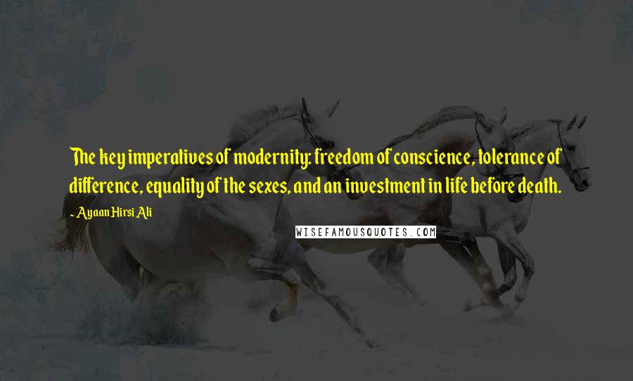 Ayaan Hirsi Ali Quotes: The key imperatives of modernity: freedom of conscience, tolerance of difference, equality of the sexes, and an investment in life before death.