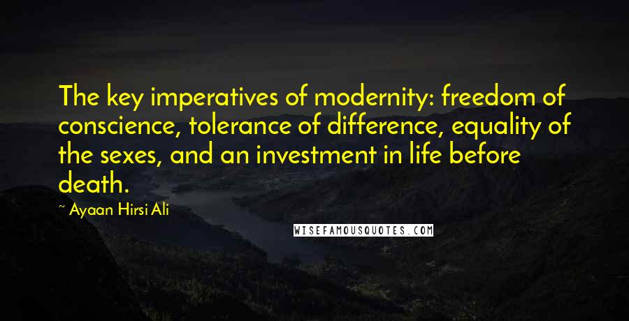 Ayaan Hirsi Ali Quotes: The key imperatives of modernity: freedom of conscience, tolerance of difference, equality of the sexes, and an investment in life before death.